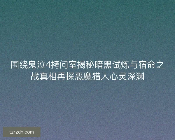 围绕鬼泣4拷问室揭秘暗黑试炼与宿命之战真相再探恶魔猎人心灵深渊