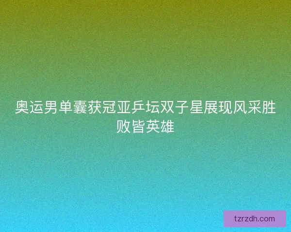 奥运男单囊获冠亚乒坛双子星展现风采胜败皆英雄
