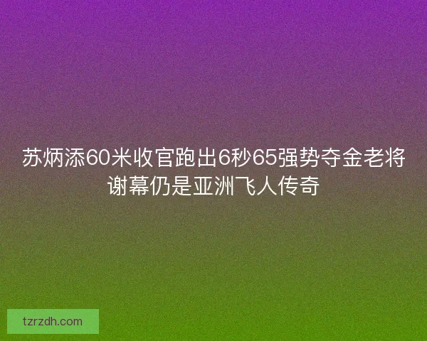 苏炳添60米收官跑出6秒65强势夺金老将谢幕仍是亚洲飞人传奇