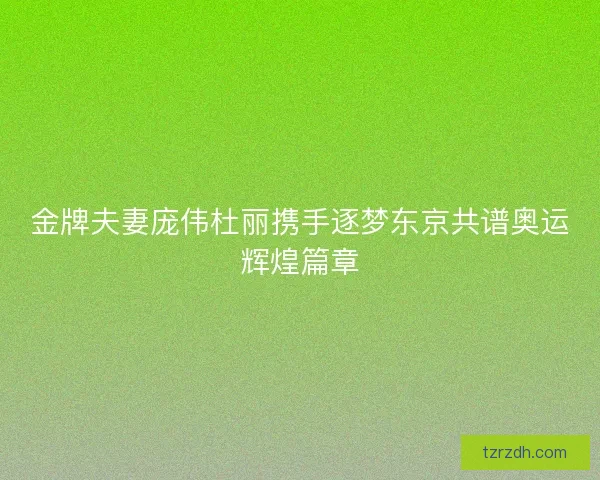 金牌夫妻庞伟杜丽携手逐梦东京共谱奥运辉煌篇章