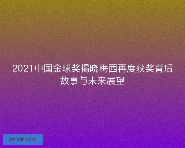 2021中国金球奖揭晓梅西再度获奖背后故事与未来展望