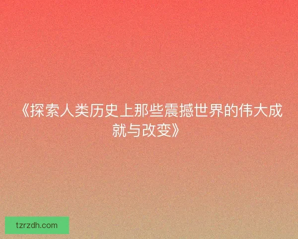 《探索人类历史上那些震撼世界的伟大成就与改变》