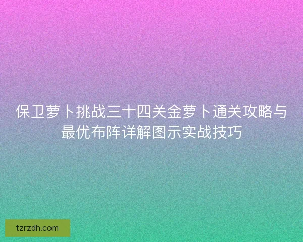 保卫萝卜挑战三十四关金萝卜通关攻略与最优布阵详解图示实战技巧