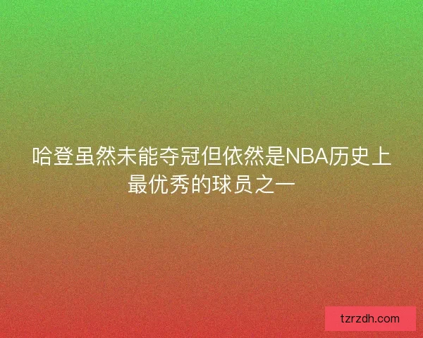 哈登虽然未能夺冠但依然是NBA历史上最优秀的球员之一