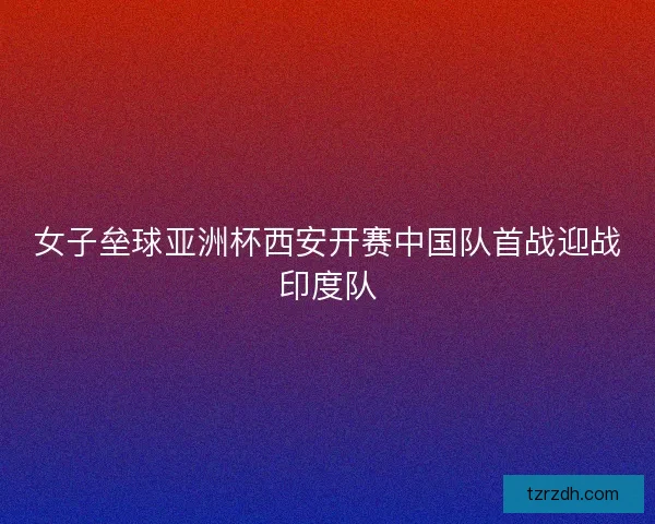 女子垒球亚洲杯西安开赛中国队首战迎战印度队