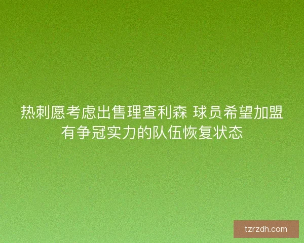 热刺愿考虑出售理查利森 球员希望加盟有争冠实力的队伍恢复状态 热刺愿考虑出售理查利森 球员希望加盟有争冠实力的队伍恢复状态