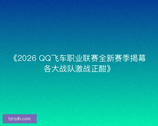 《2026 QQ飞车职业联赛全新赛季揭幕 各大战队激战正酣》