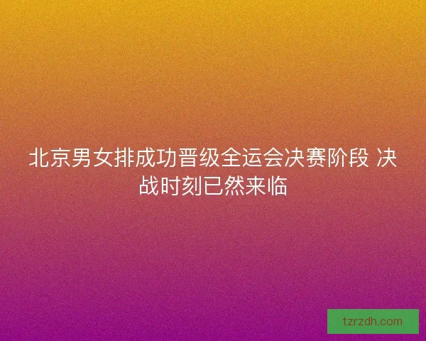 北京男女排成功晋级全运会决赛阶段 决战时刻已然来临 北京男女排成功晋级全运会决赛阶段 决战时刻已然来临