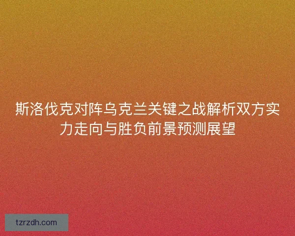 斯洛伐克对阵乌克兰关键之战解析双方实力走向与胜负前景预测展望