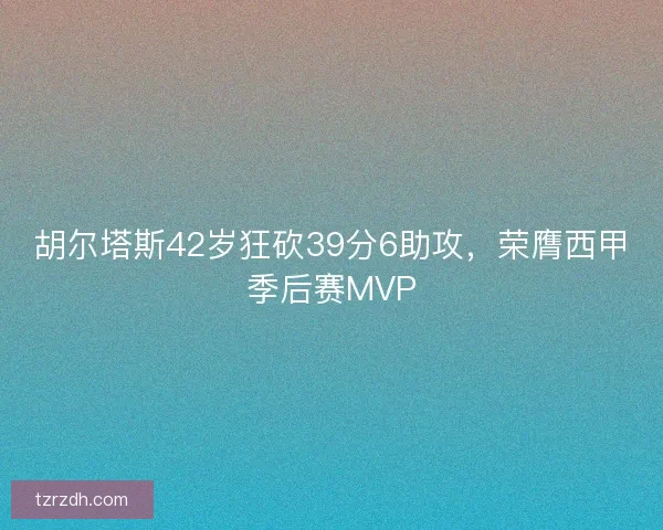 胡尔塔斯42岁狂砍39分6助攻，荣膺西甲季后赛MVP