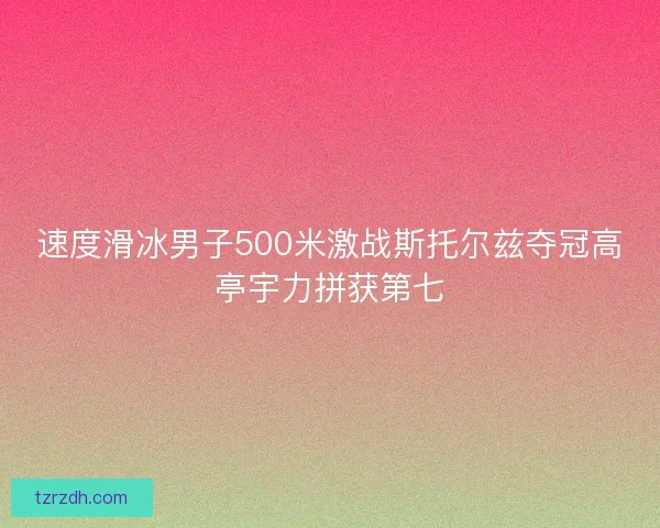 速度滑冰男子500米激战斯托尔兹夺冠高亭宇力拼获第七