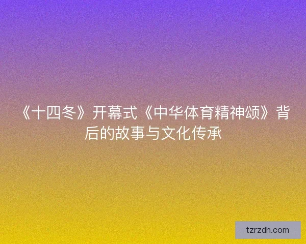 《十四冬》开幕式《中华体育精神颂》背后的故事与文化传承