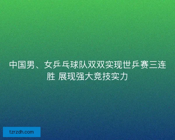 中国男、女乒乓球队双双实现世乒赛三连胜 展现强大竞技实力 中国男、女乒乓球队双双实现世乒赛三连胜 展现强大竞技实力