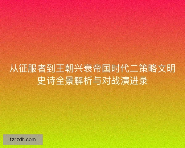从征服者到王朝兴衰帝国时代二策略文明史诗全景解析与对战演进录