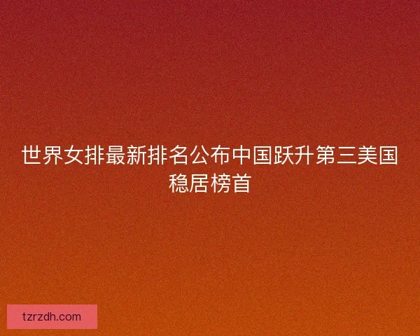 世界女排最新排名公布中国跃升第三美国稳居榜首