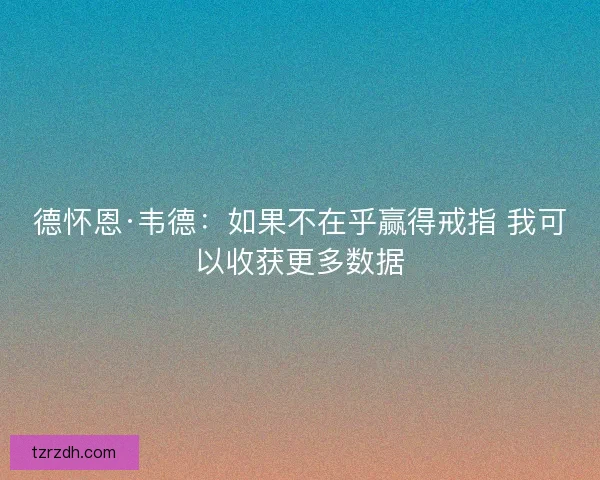 德怀恩·韦德:如果不在乎赢得戒指 我可以收获更多数据 德怀恩·韦德:如果不在乎赢得戒指 我可以收获更多数据