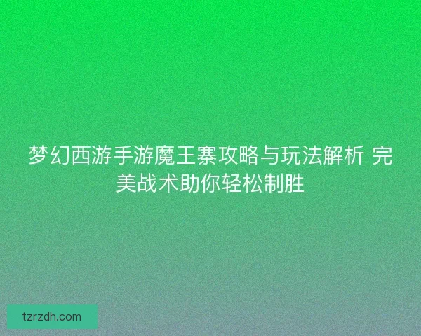 梦幻西游手游魔王寨攻略与玩法解析 完美战术助你轻松制胜 梦幻西游手游魔王寨攻略与玩法解析 完美战术助你轻松制胜