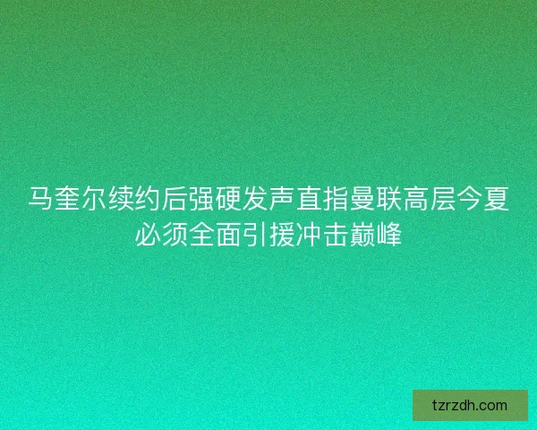 马奎尔续约后强硬发声直指曼联高层今夏必须全面引援冲击巅峰 马奎尔续约后强硬发声直指曼联高层今夏必须全面引援冲击巅峰