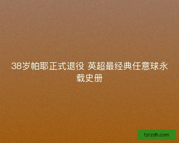 38岁帕耶正式退役 英超最经典任意球永载史册