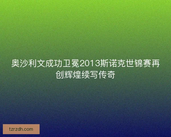 奥沙利文成功卫冕2013斯诺克世锦赛再创辉煌续写传奇