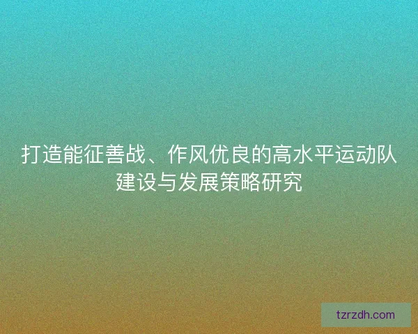 打造能征善战、作风优良的高水平运动队建设与发展策略研究 打造能征善战、作风优良的高水平运动队建设与发展策略研究