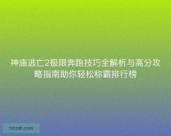 神庙逃亡2极限奔跑技巧全解析与高分攻略指南助你轻松称霸排行榜 神庙逃亡2极限奔跑技巧全解析与高分攻略指南助你轻松称霸排行榜