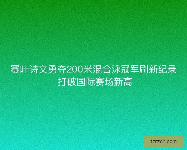 赛叶诗文勇夺200米混合泳冠军刷新纪录 打破国际赛场新高