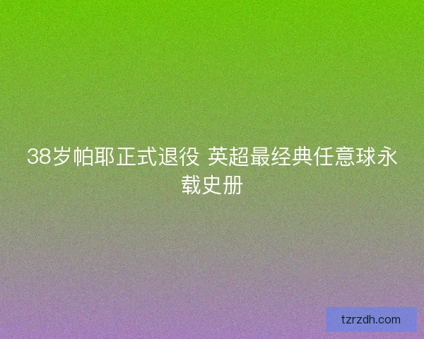 38岁帕耶正式退役 英超最经典任意球永载史册