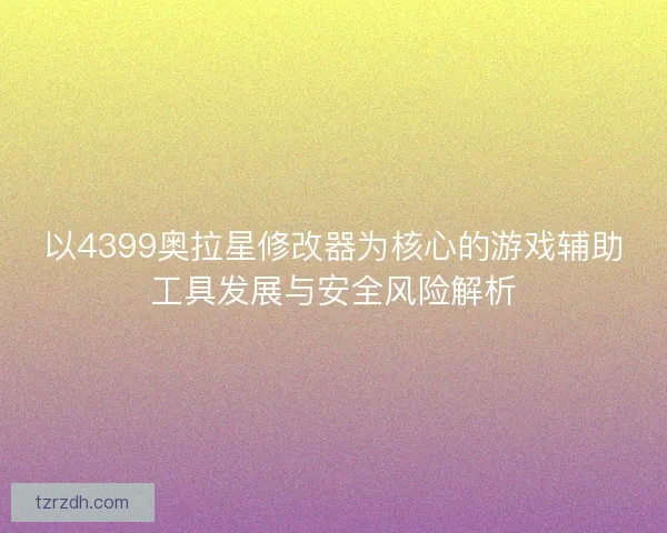 以4399奥拉星修改器为核心的游戏辅助工具发展与安全风险解析