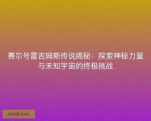 赛尔号雷吉姆斯传说揭秘：探索神秘力量与未知宇宙的终极挑战