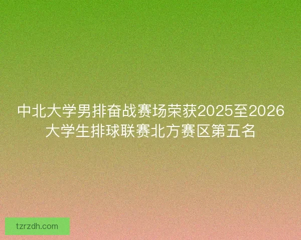 中北大学男排奋战赛场荣获2025至2026大学生排球联赛北方赛区第五名 中北大学男排奋战赛场荣获2025至2026大学生排球联赛北方赛区第五名