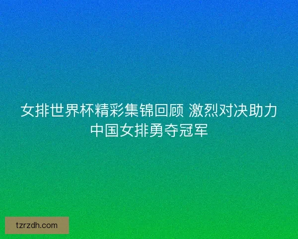 女排世界杯精彩集锦回顾 激烈对决助力中国女排勇夺冠军 女排世界杯精彩集锦回顾 激烈对决助力中国女排勇夺冠军