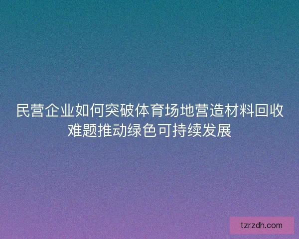 民营企业如何突破体育场地营造材料回收难题推动绿色可持续发展 民营企业如何突破体育场地营造材料回收难题推动绿色可持续发展