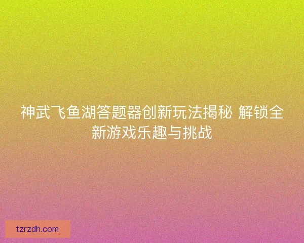 神武飞鱼湖答题器创新玩法揭秘 解锁全新游戏乐趣与挑战 神武飞鱼湖答题器创新玩法揭秘 解锁全新游戏乐趣与挑战