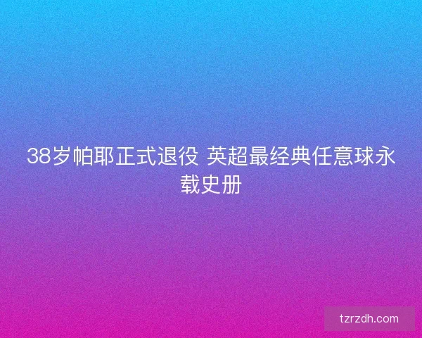 38岁帕耶正式退役 英超最经典任意球永载史册 38岁帕耶正式退役 英超最经典任意球永载史册