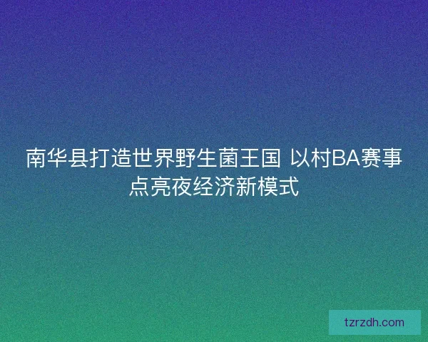 南华县打造世界野生菌王国 以村BA赛事点亮夜经济新模式