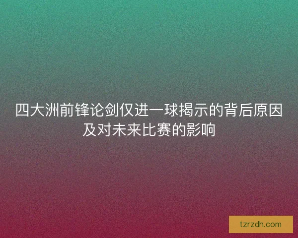 四大洲前锋论剑仅进一球揭示的背后原因及对未来比赛的影响 四大洲前锋论剑仅进一球揭示的背后原因及对未来比赛的影响