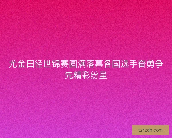 尤金田径世锦赛圆满落幕各国选手奋勇争先精彩纷呈 尤金田径世锦赛圆满落幕各国选手奋勇争先精彩纷呈
